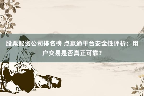 股票配资公司排名榜 点嬴通平台安全性评析：用户交易是否真正可靠？