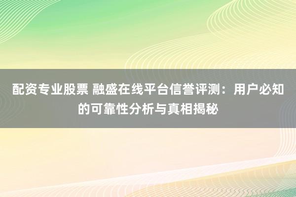 配资专业股票 融盛在线平台信誉评测：用户必知的可靠性分析与真相揭秘