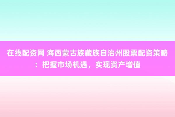 在线配资网 海西蒙古族藏族自治州股票配资策略：把握市场机遇，实现资产增值