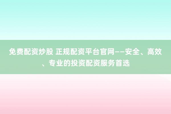 免费配资炒股 正规配资平台官网——安全、高效、专业的投资配资服务首选
