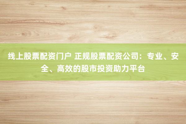 线上股票配资门户 正规股票配资公司：专业、安全、高效的股市投资助力平台