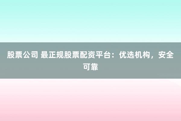股票公司 最正规股票配资平台：优选机构，安全可靠