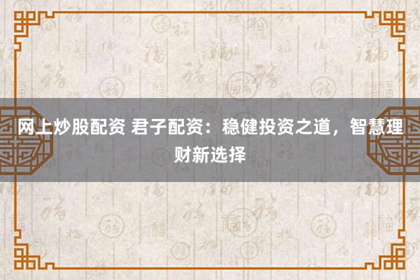 网上炒股配资 君子配资：稳健投资之道，智慧理财新选择