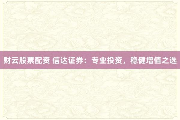 财云股票配资 信达证券：专业投资，稳健增值之选