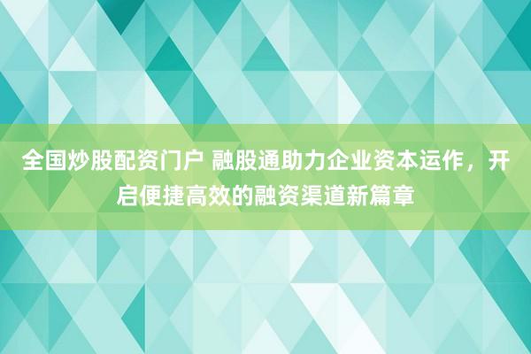 全国炒股配资门户 融股通助力企业资本运作，开启便捷高效的融资渠道新篇章