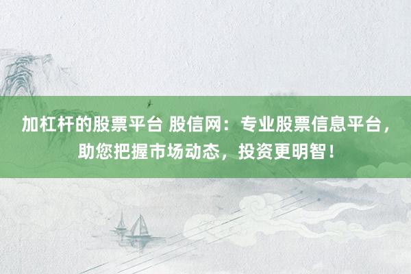 加杠杆的股票平台 股信网：专业股票信息平台，助您把握市场动态，投资更明智！