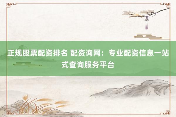 正规股票配资排名 配资询网：专业配资信息一站式查询服务平台
