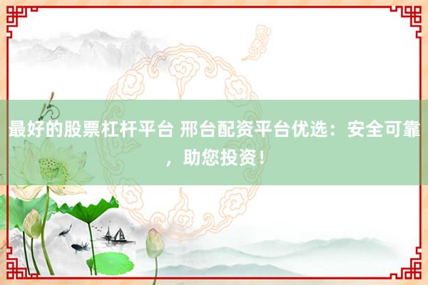 最好的股票杠杆平台 邢台配资平台优选：安全可靠，助您投资！