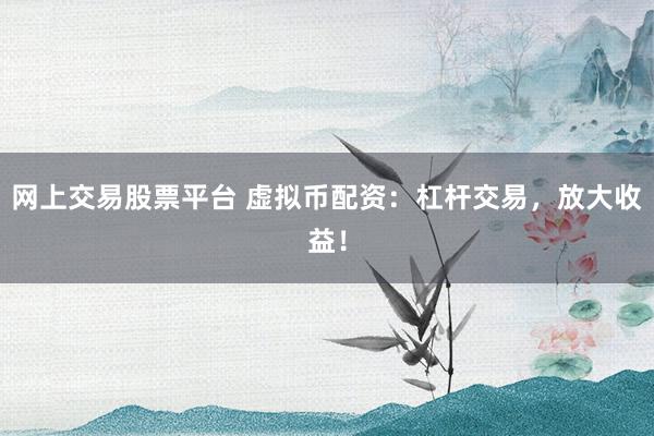 网上交易股票平台 虚拟币配资：杠杆交易，放大收益！