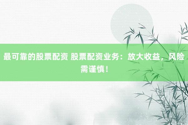 最可靠的股票配资 股票配资业务：放大收益，风险需谨慎！