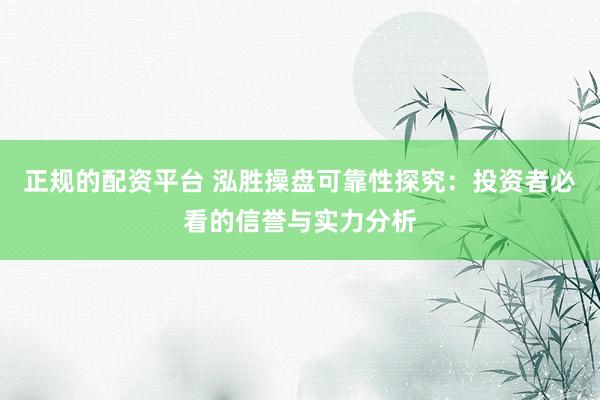 正规的配资平台 泓胜操盘可靠性探究：投资者必看的信誉与实力分析