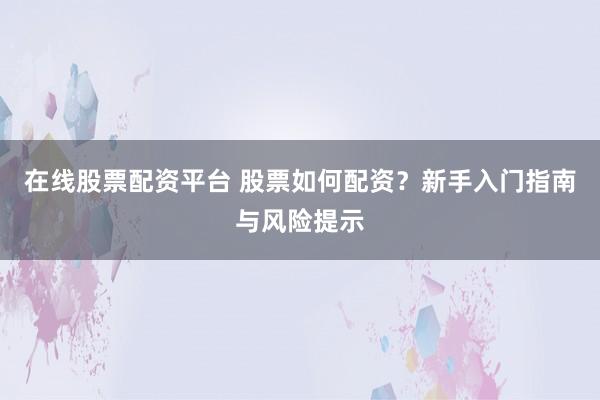 在线股票配资平台 股票如何配资？新手入门指南与风险提示