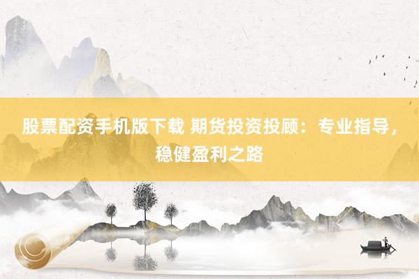 股票配资手机版下载 期货投资投顾：专业指导，稳健盈利之路