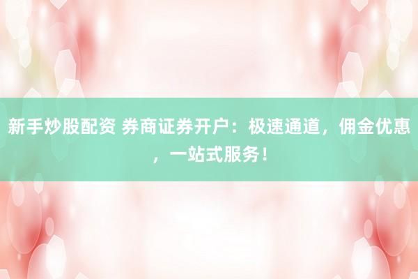 新手炒股配资 券商证券开户：极速通道，佣金优惠，一站式服务！