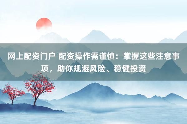 网上配资门户 配资操作需谨慎：掌握这些注意事项，助你规避风险、稳健投资