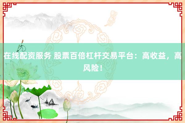 在线配资服务 股票百倍杠杆交易平台：高收益，高风险！