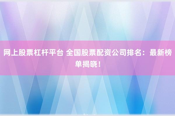 网上股票杠杆平台 全国股票配资公司排名：最新榜单揭晓！