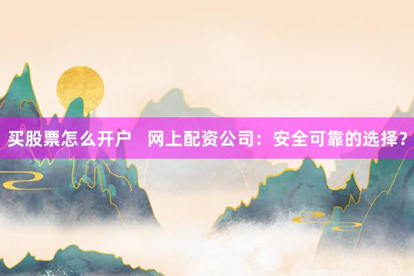 买股票怎么开户   网上配资公司：安全可靠的选择？
