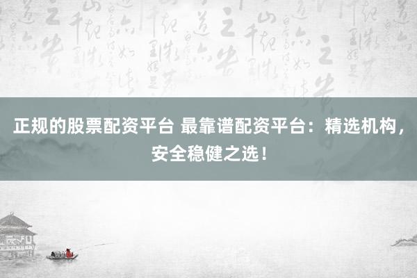 正规的股票配资平台 最靠谱配资平台：精选机构，安全稳健之选！
