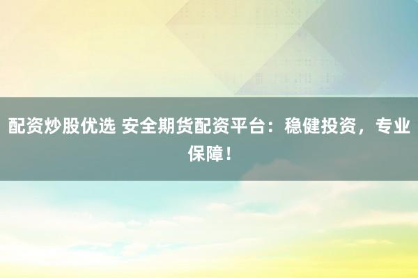 配资炒股优选 安全期货配资平台：稳健投资，专业保障！