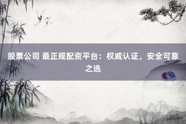 股票公司 最正规配资平台：权威认证，安全可靠之选