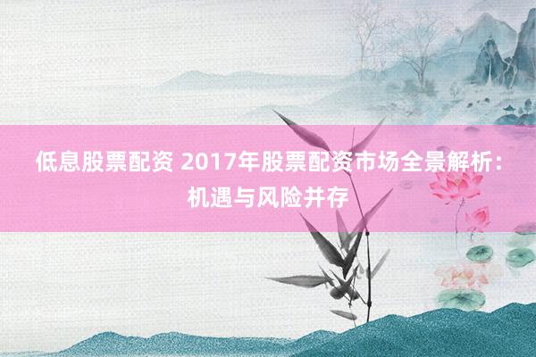 低息股票配资 2017年股票配资市场全景解析：机遇与风险并存