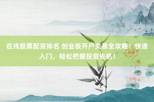 在线股票配资排名 创业板开户交易全攻略：快速入门，轻松把握投资先机！