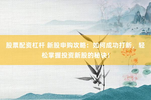 股票配资杠杆 新股申购攻略：如何成功打新，轻松掌握投资新股的秘诀！