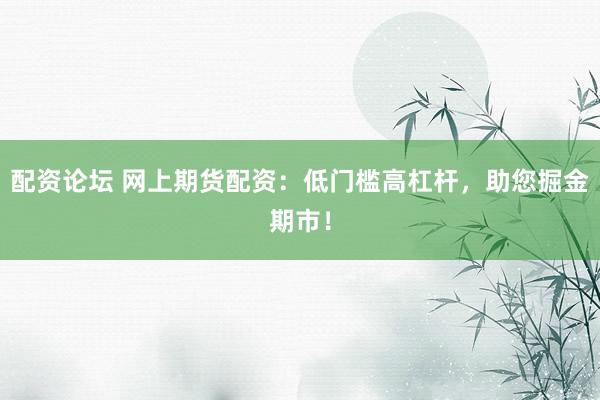 配资论坛 网上期货配资：低门槛高杠杆，助您掘金期市！