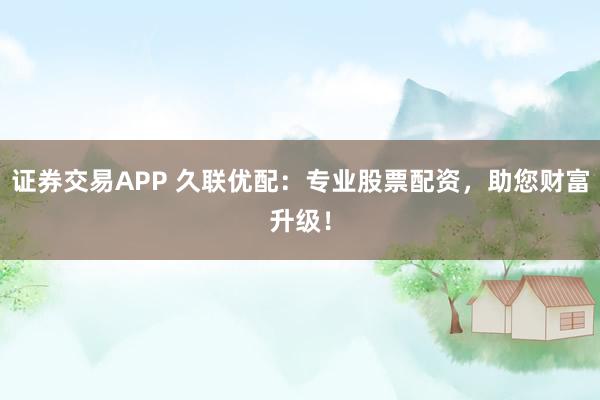 证券交易APP 久联优配：专业股票配资，助您财富升级！