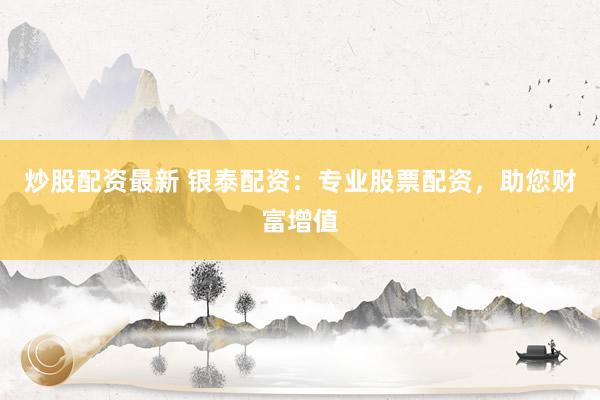炒股配资最新 银泰配资：专业股票配资，助您财富增值