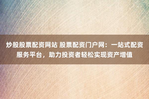 炒股股票配资网站 股票配资门户网：一站式配资服务平台，助力投资者轻松实现资产增值