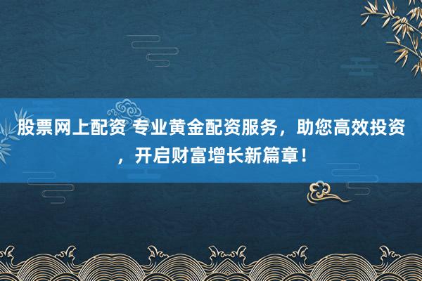 股票网上配资 专业黄金配资服务，助您高效投资，开启财富增长新篇章！