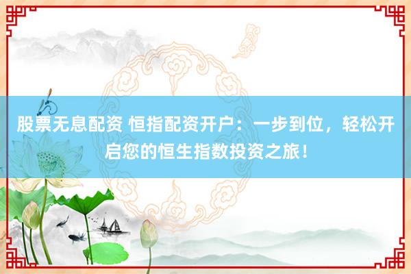 股票无息配资 恒指配资开户：一步到位，轻松开启您的恒生指数投资之旅！