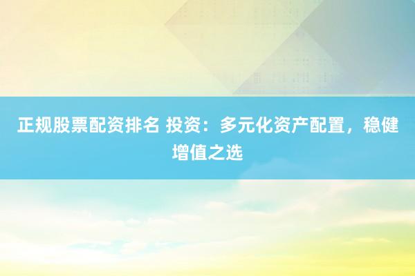 正规股票配资排名 投资：多元化资产配置，稳健增值之选