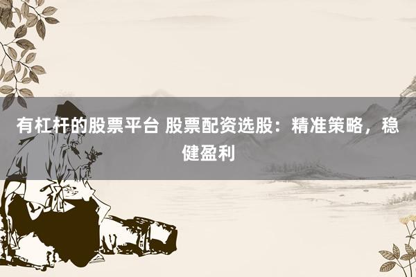有杠杆的股票平台 股票配资选股：精准策略，稳健盈利