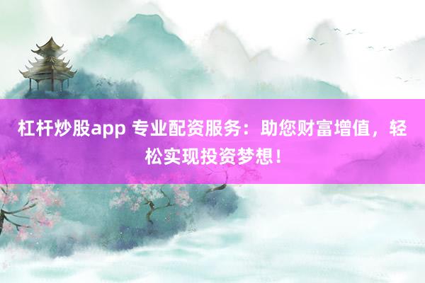 杠杆炒股app 专业配资服务：助您财富增值，轻松实现投资梦想！