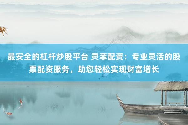 最安全的杠杆炒股平台 灵菲配资：专业灵活的股票配资服务，助您轻松实现财富增长