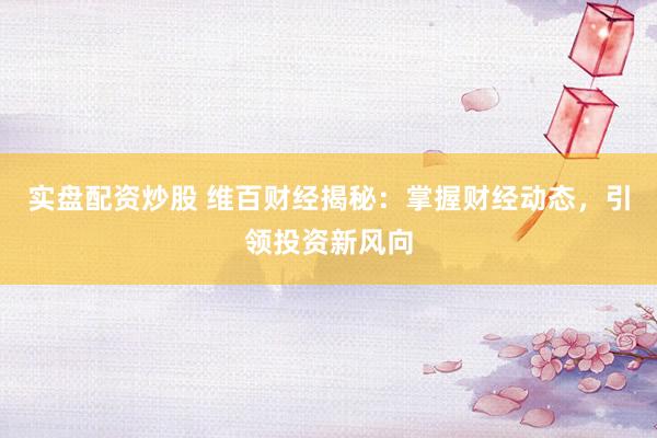 实盘配资炒股 维百财经揭秘：掌握财经动态，引领投资新风向