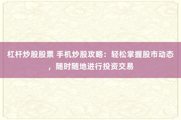 杠杆炒股股票 手机炒股攻略：轻松掌握股市动态，随时随地进行投资交易