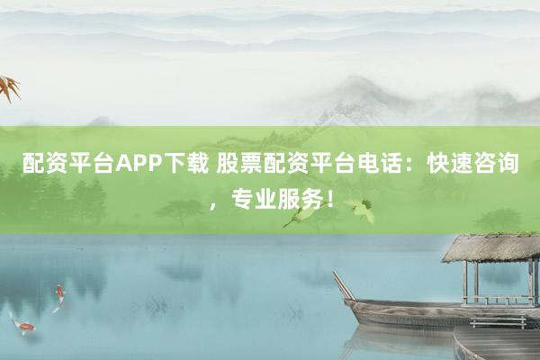 配资平台APP下载 股票配资平台电话：快速咨询，专业服务！