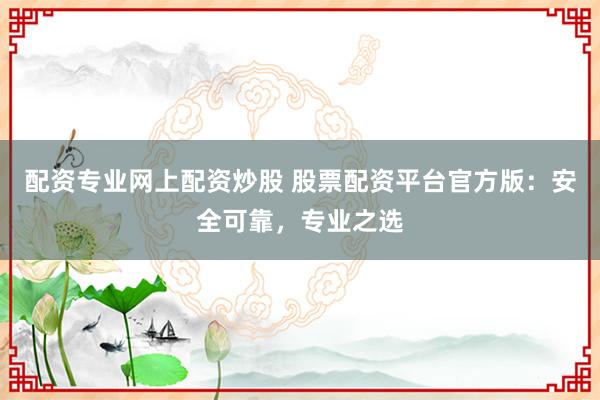 配资专业网上配资炒股 股票配资平台官方版：安全可靠，专业之选