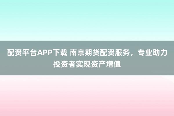 配资平台APP下载 南京期货配资服务，专业助力投资者实现资产增值