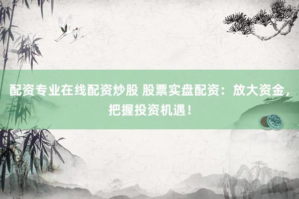 配资专业在线配资炒股 股票实盘配资：放大资金，把握投资机遇！