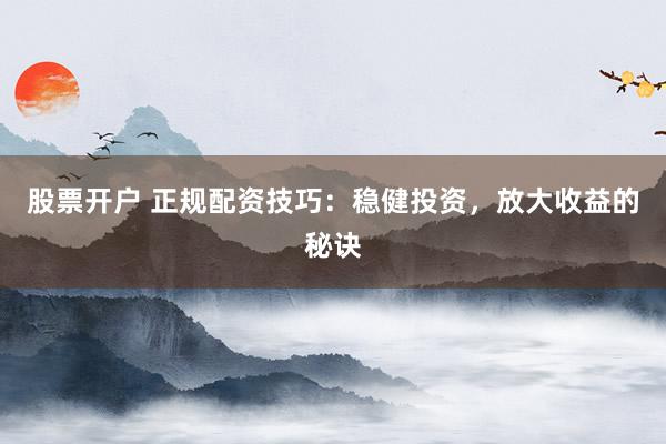 股票开户 正规配资技巧：稳健投资，放大收益的秘诀