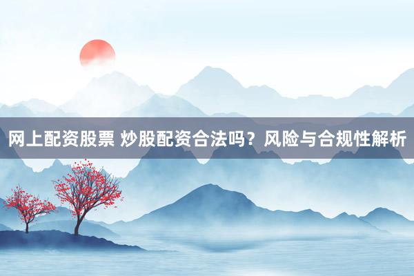 网上配资股票 炒股配资合法吗？风险与合规性解析