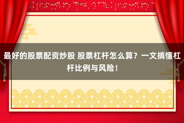 最好的股票配资炒股 股票杠杆怎么算？一文搞懂杠杆比例与风险！
