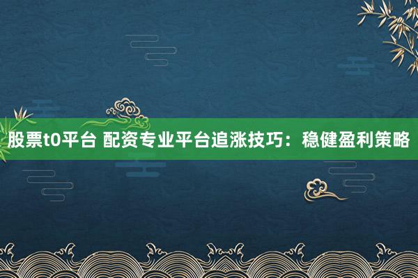 股票t0平台 配资专业平台追涨技巧：稳健盈利策略