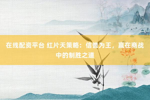 在线配资平台 红片天策略：信誉为王，赢在商战中的制胜之道