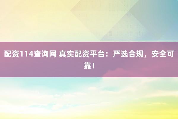 配资114查询网 真实配资平台：严选合规，安全可靠！